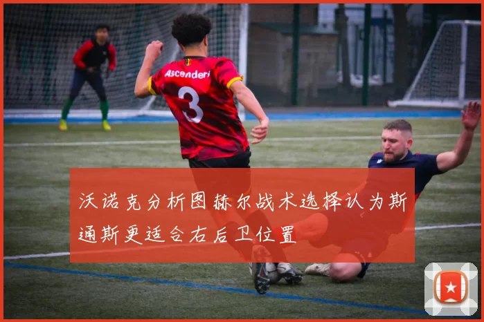沃诺克分析图赫尔战术选择认为斯通斯更适合右后卫位置