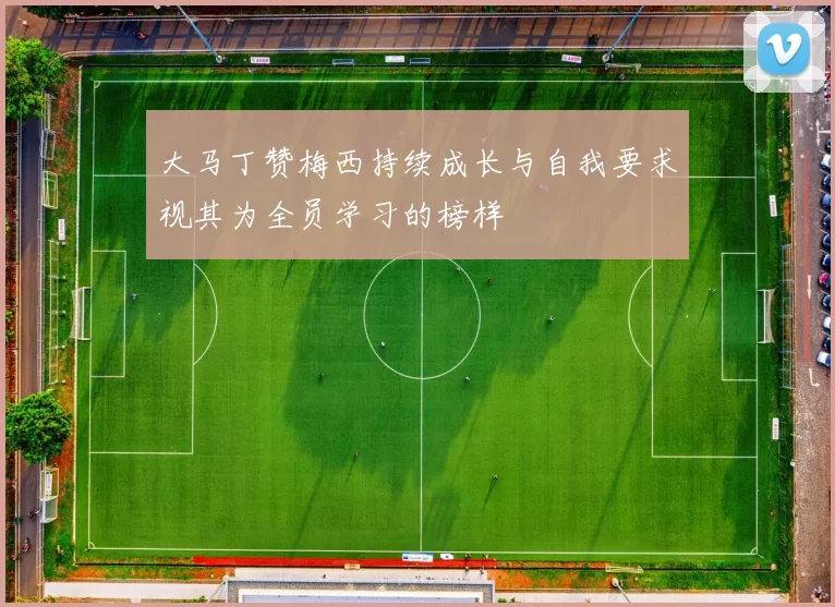 大马丁赞梅西持续成长与自我要求视其为全员学习的榜样